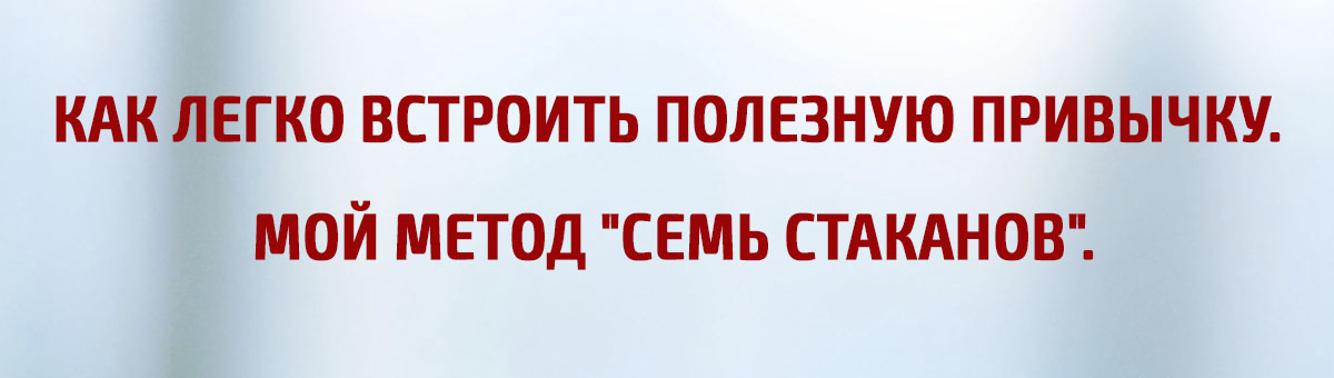 Как легко встроить полезную привычку. Мой метод "Семь стаканов"